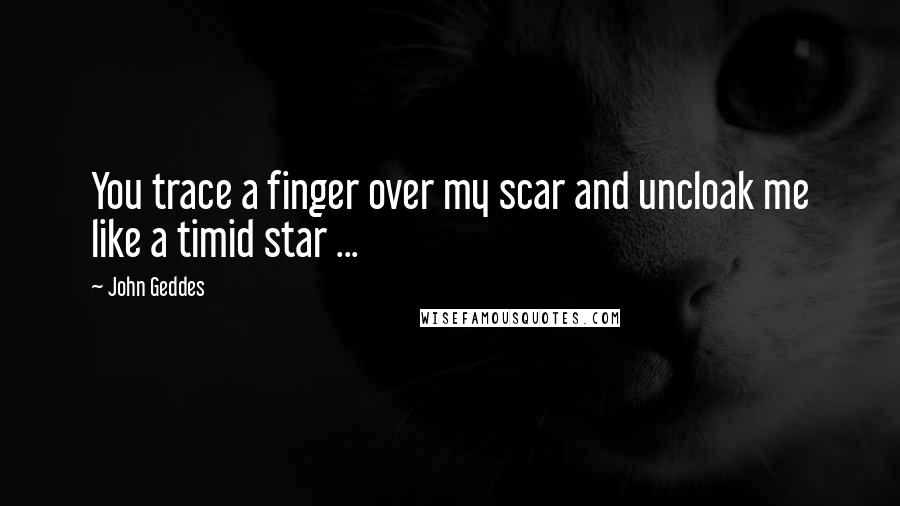 John Geddes Quotes: You trace a finger over my scar and uncloak me like a timid star ...