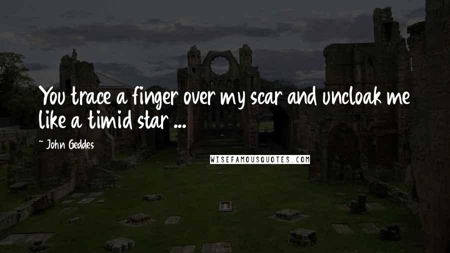 John Geddes Quotes: You trace a finger over my scar and uncloak me like a timid star ...