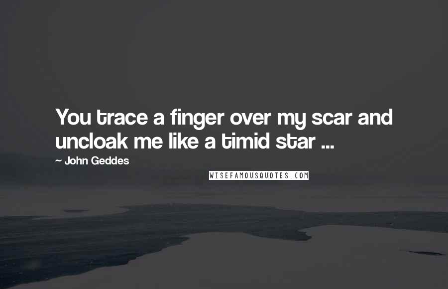 John Geddes Quotes: You trace a finger over my scar and uncloak me like a timid star ...