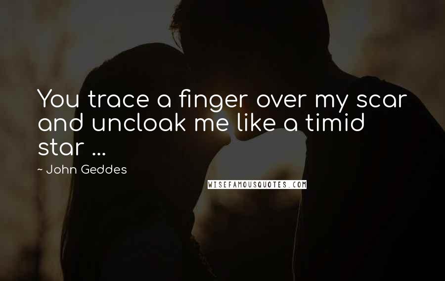 John Geddes Quotes: You trace a finger over my scar and uncloak me like a timid star ...