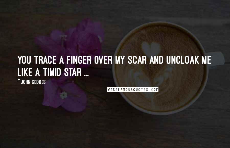 John Geddes Quotes: You trace a finger over my scar and uncloak me like a timid star ...