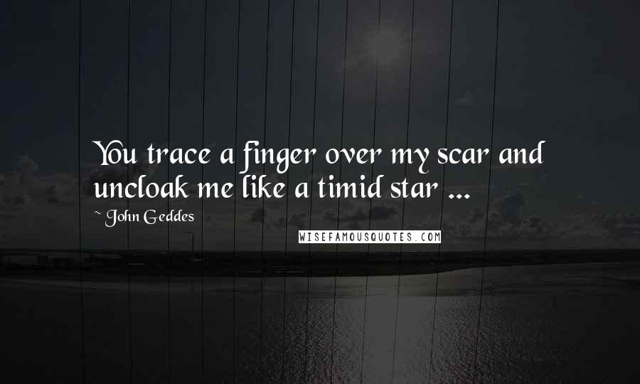 John Geddes Quotes: You trace a finger over my scar and uncloak me like a timid star ...