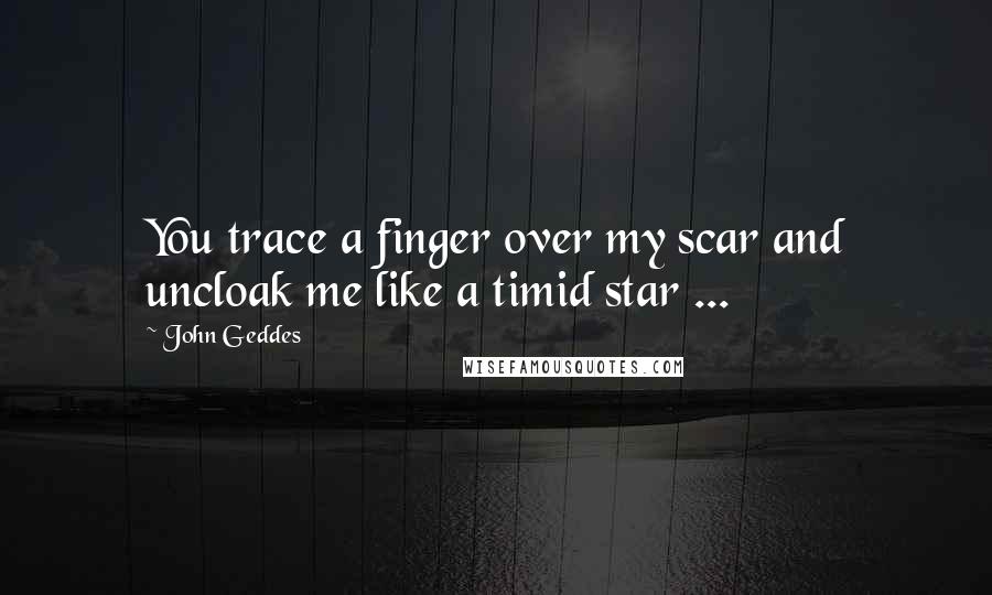 John Geddes Quotes: You trace a finger over my scar and uncloak me like a timid star ...