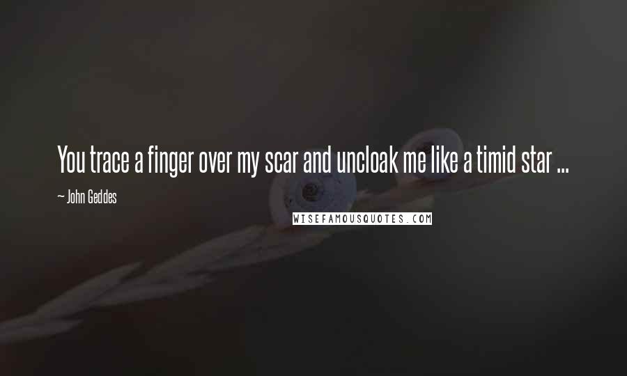 John Geddes Quotes: You trace a finger over my scar and uncloak me like a timid star ...