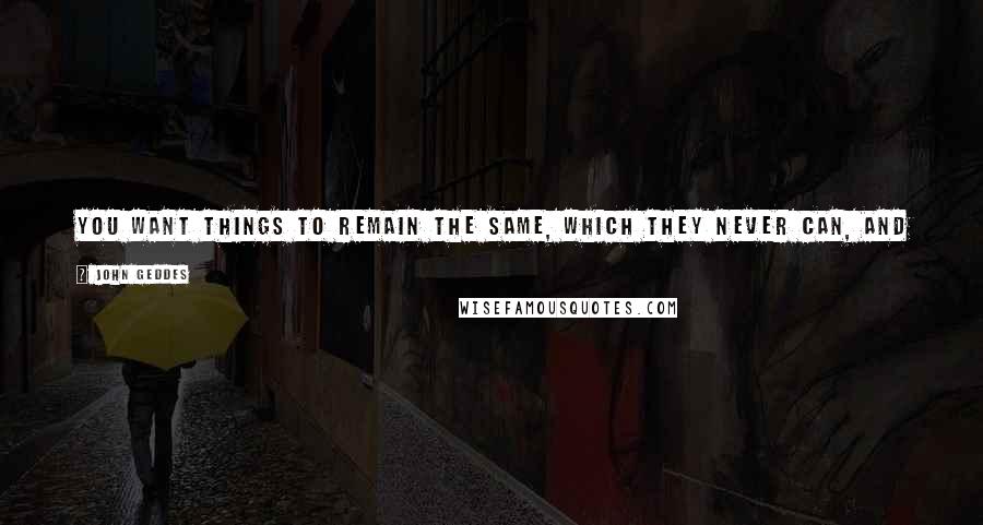 John Geddes Quotes: You want things to remain the same, which they never can, and so you're wounded by your own feelings & resentful others don't seem to care ...