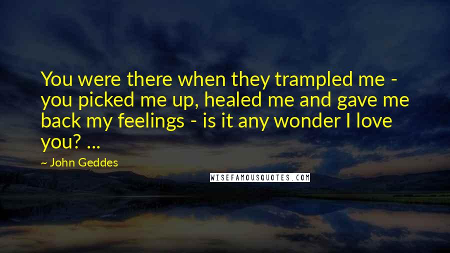 John Geddes Quotes: You were there when they trampled me - you picked me up, healed me and gave me back my feelings - is it any wonder I love you? ...