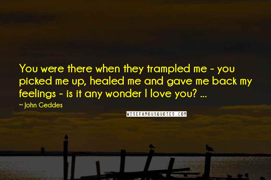 John Geddes Quotes: You were there when they trampled me - you picked me up, healed me and gave me back my feelings - is it any wonder I love you? ...