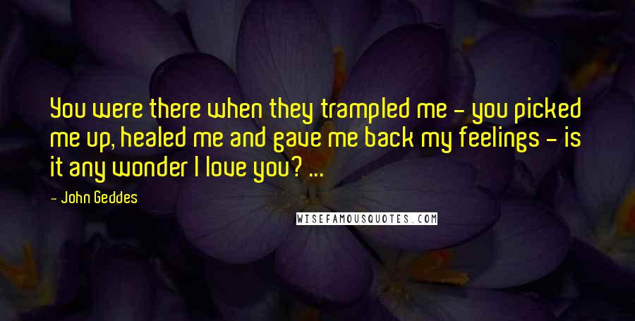 John Geddes Quotes: You were there when they trampled me - you picked me up, healed me and gave me back my feelings - is it any wonder I love you? ...