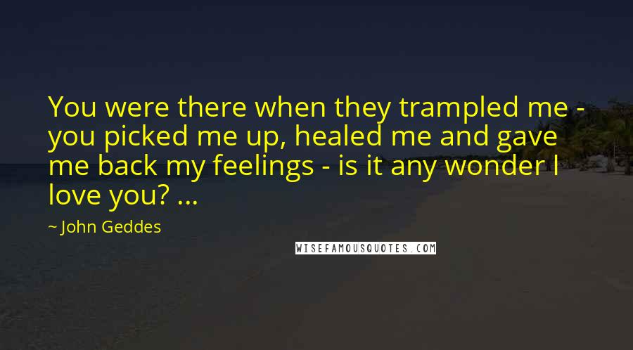 John Geddes Quotes: You were there when they trampled me - you picked me up, healed me and gave me back my feelings - is it any wonder I love you? ...