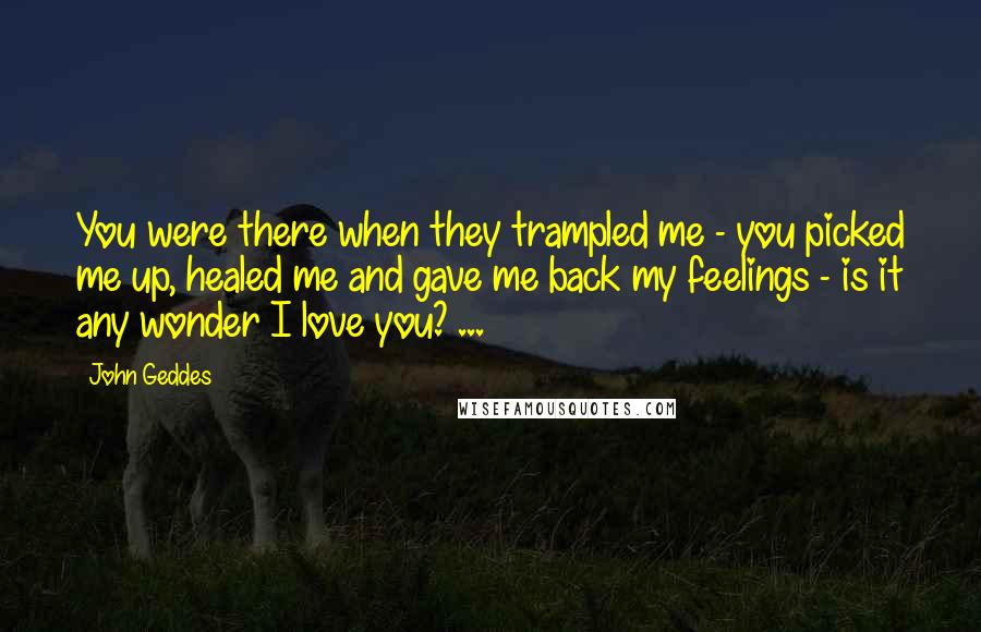 John Geddes Quotes: You were there when they trampled me - you picked me up, healed me and gave me back my feelings - is it any wonder I love you? ...