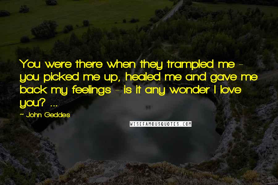 John Geddes Quotes: You were there when they trampled me - you picked me up, healed me and gave me back my feelings - is it any wonder I love you? ...