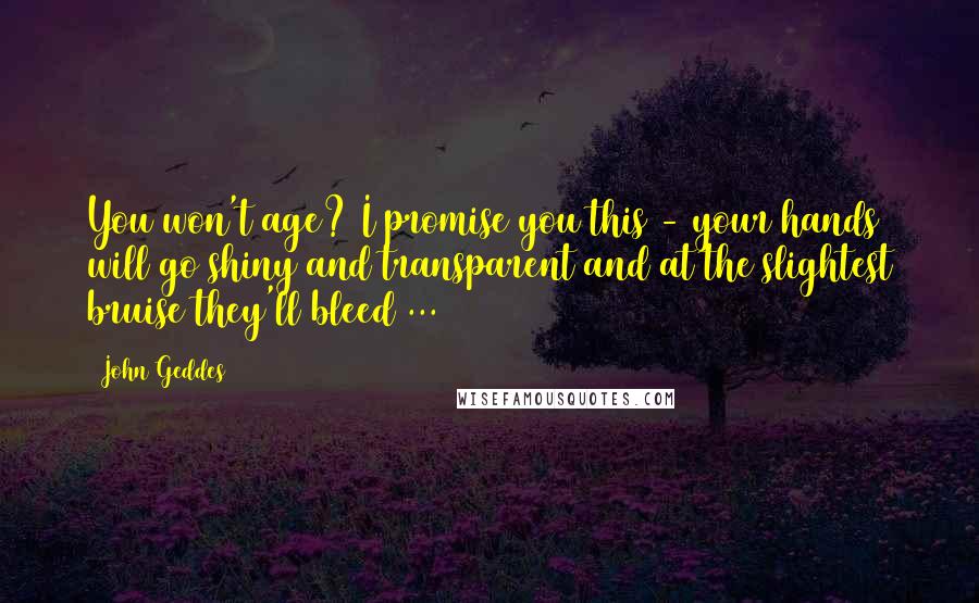 John Geddes Quotes: You won't age? I promise you this - your hands will go shiny and transparent and at the slightest bruise they'll bleed ...