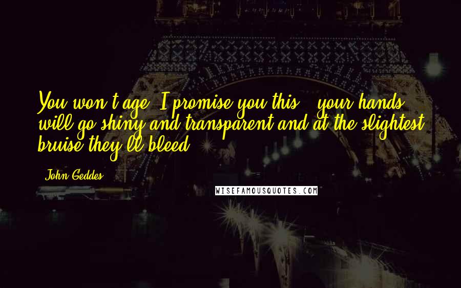 John Geddes Quotes: You won't age? I promise you this - your hands will go shiny and transparent and at the slightest bruise they'll bleed ...