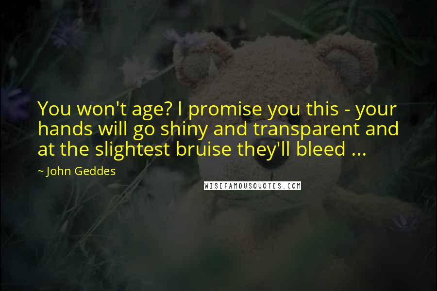 John Geddes Quotes: You won't age? I promise you this - your hands will go shiny and transparent and at the slightest bruise they'll bleed ...