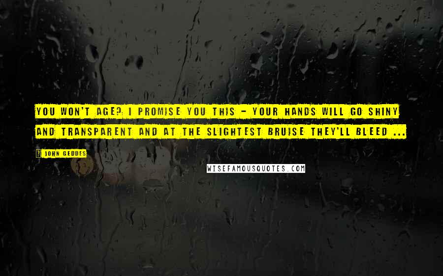 John Geddes Quotes: You won't age? I promise you this - your hands will go shiny and transparent and at the slightest bruise they'll bleed ...