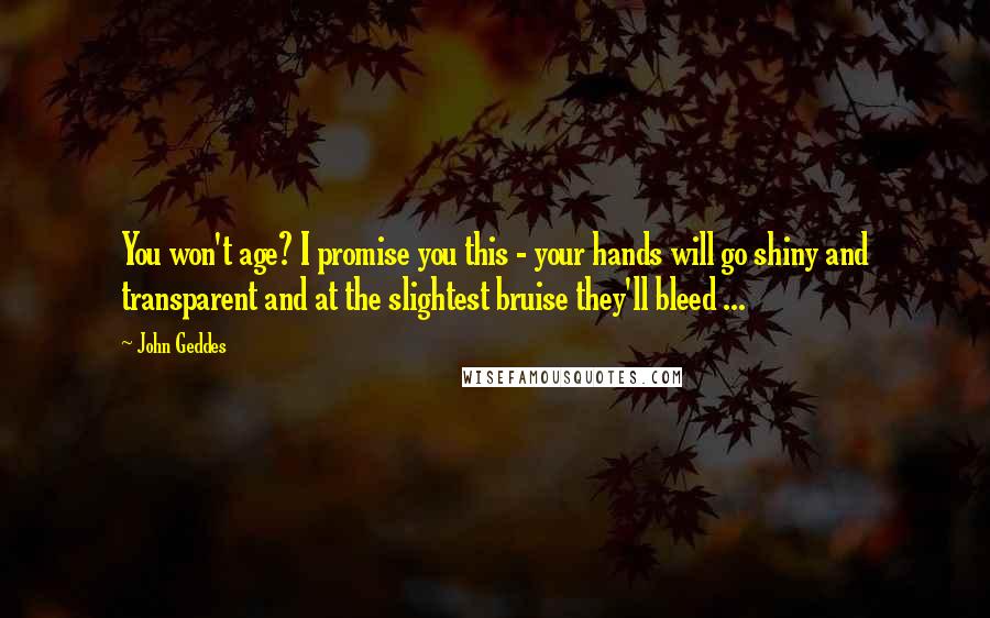 John Geddes Quotes: You won't age? I promise you this - your hands will go shiny and transparent and at the slightest bruise they'll bleed ...