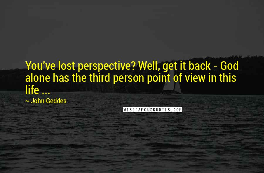 John Geddes Quotes: You've lost perspective? Well, get it back - God alone has the third person point of view in this life ...