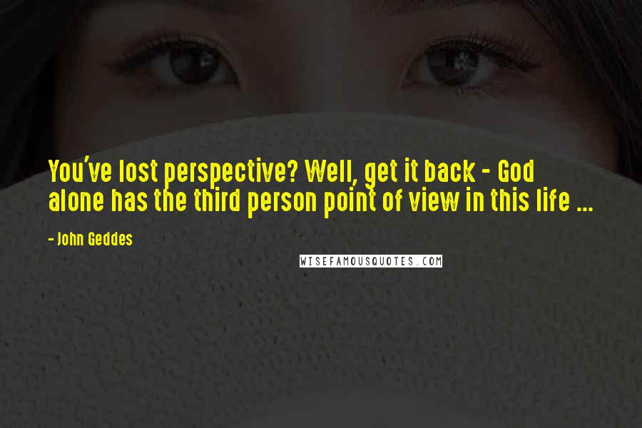 John Geddes Quotes: You've lost perspective? Well, get it back - God alone has the third person point of view in this life ...