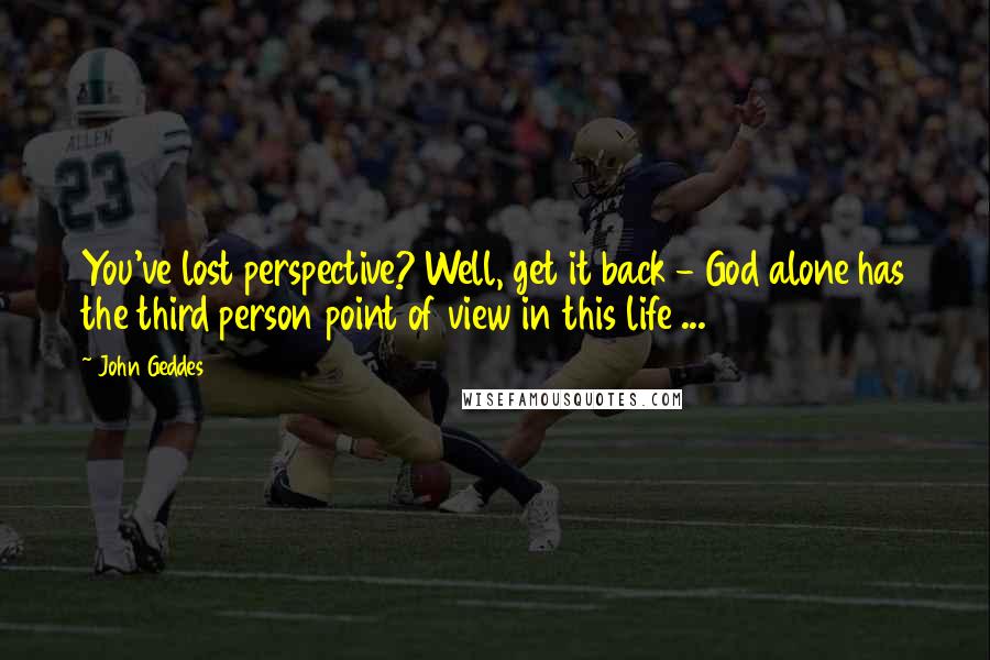 John Geddes Quotes: You've lost perspective? Well, get it back - God alone has the third person point of view in this life ...