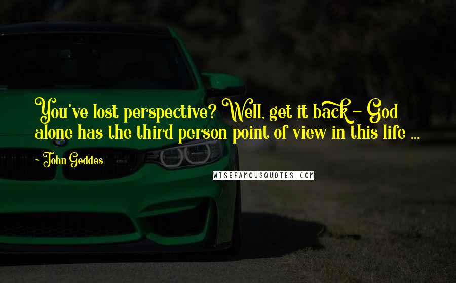 John Geddes Quotes: You've lost perspective? Well, get it back - God alone has the third person point of view in this life ...