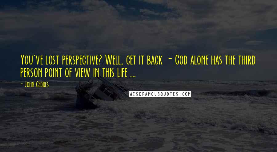 John Geddes Quotes: You've lost perspective? Well, get it back - God alone has the third person point of view in this life ...