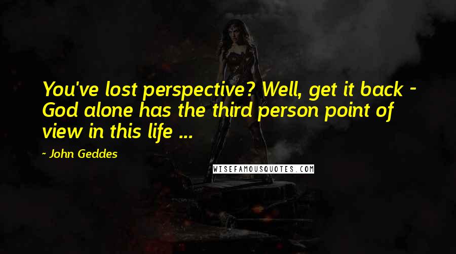 John Geddes Quotes: You've lost perspective? Well, get it back - God alone has the third person point of view in this life ...