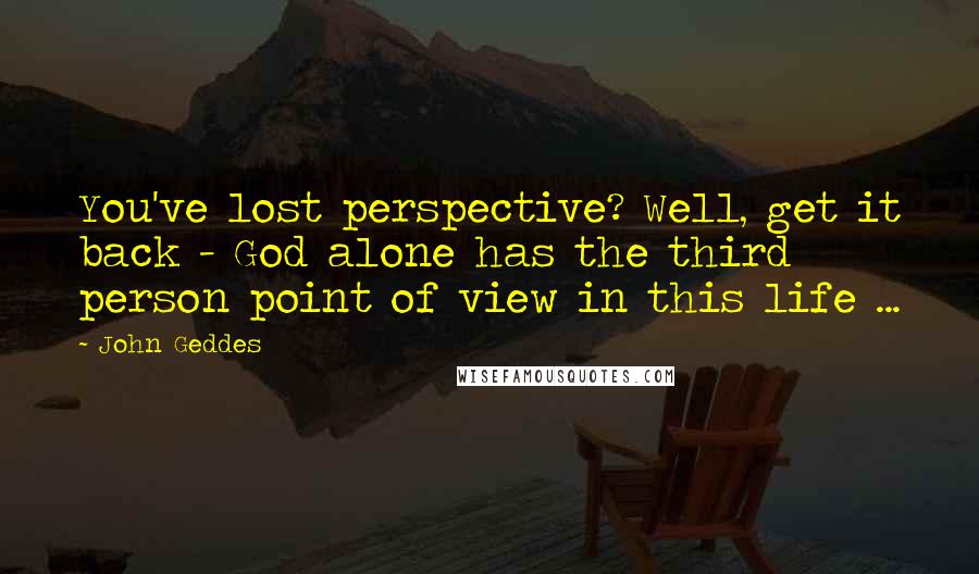 John Geddes Quotes: You've lost perspective? Well, get it back - God alone has the third person point of view in this life ...