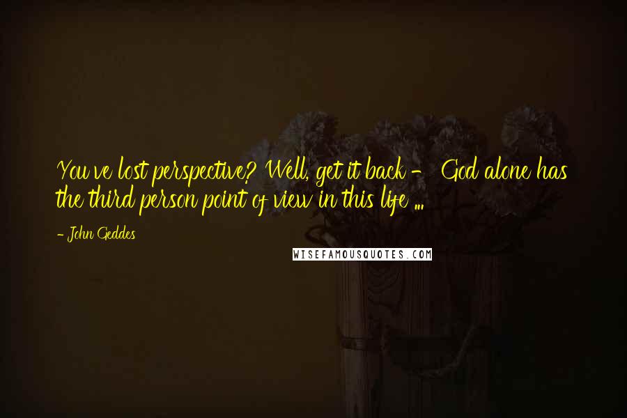 John Geddes Quotes: You've lost perspective? Well, get it back - God alone has the third person point of view in this life ...