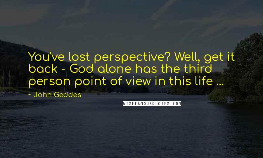 John Geddes Quotes: You've lost perspective? Well, get it back - God alone has the third person point of view in this life ...