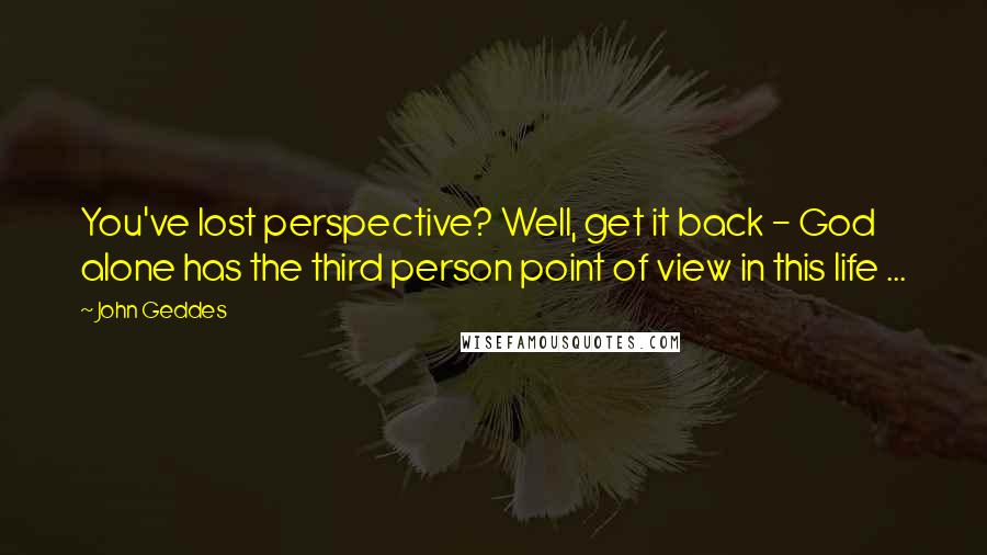 John Geddes Quotes: You've lost perspective? Well, get it back - God alone has the third person point of view in this life ...