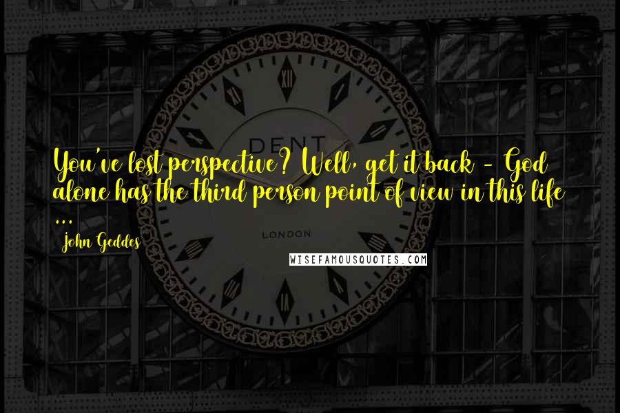 John Geddes Quotes: You've lost perspective? Well, get it back - God alone has the third person point of view in this life ...