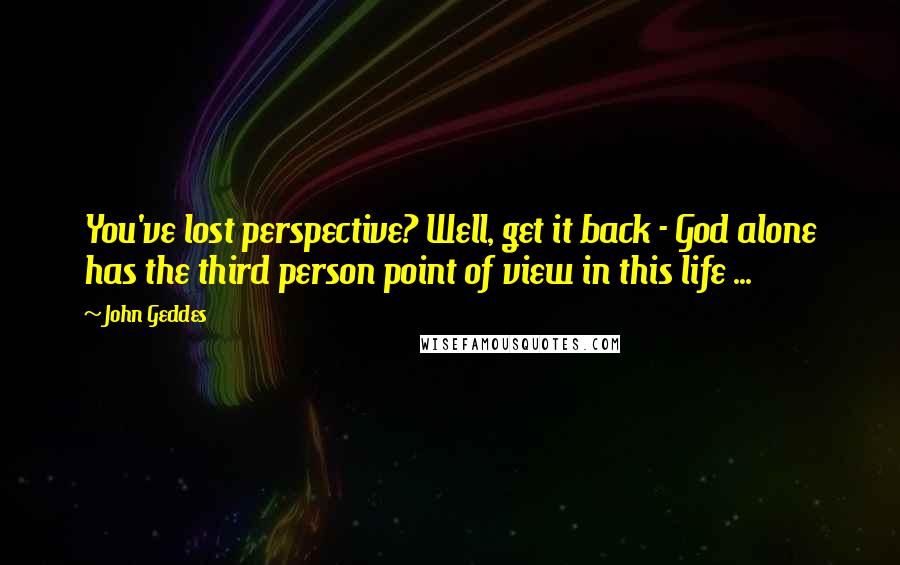 John Geddes Quotes: You've lost perspective? Well, get it back - God alone has the third person point of view in this life ...