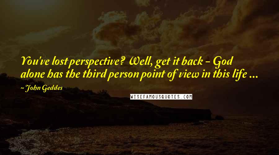 John Geddes Quotes: You've lost perspective? Well, get it back - God alone has the third person point of view in this life ...