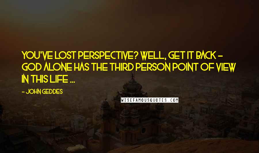 John Geddes Quotes: You've lost perspective? Well, get it back - God alone has the third person point of view in this life ...