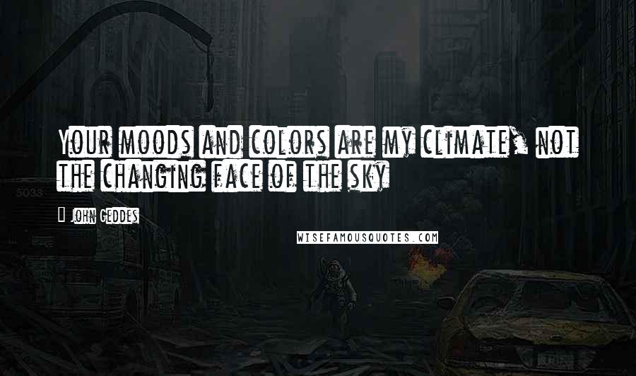 John Geddes Quotes: Your moods and colors are my climate, not the changing face of the sky