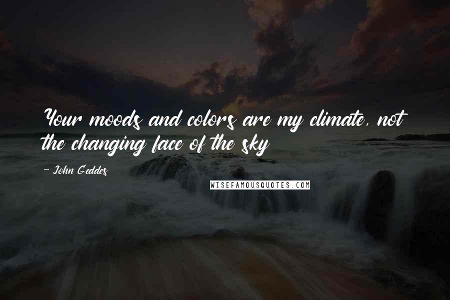 John Geddes Quotes: Your moods and colors are my climate, not the changing face of the sky