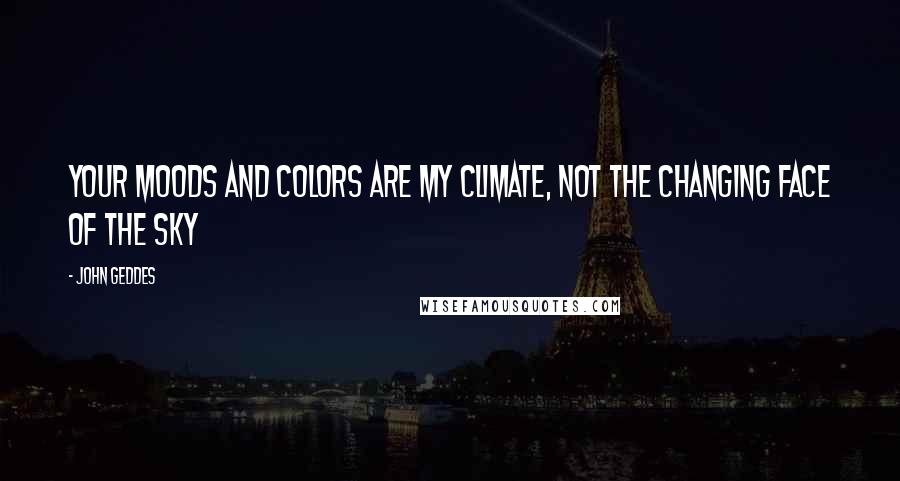 John Geddes Quotes: Your moods and colors are my climate, not the changing face of the sky