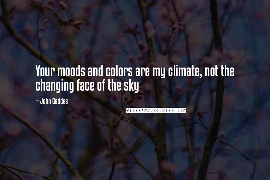 John Geddes Quotes: Your moods and colors are my climate, not the changing face of the sky