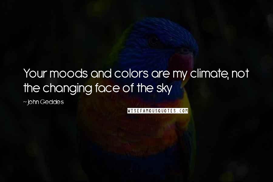 John Geddes Quotes: Your moods and colors are my climate, not the changing face of the sky