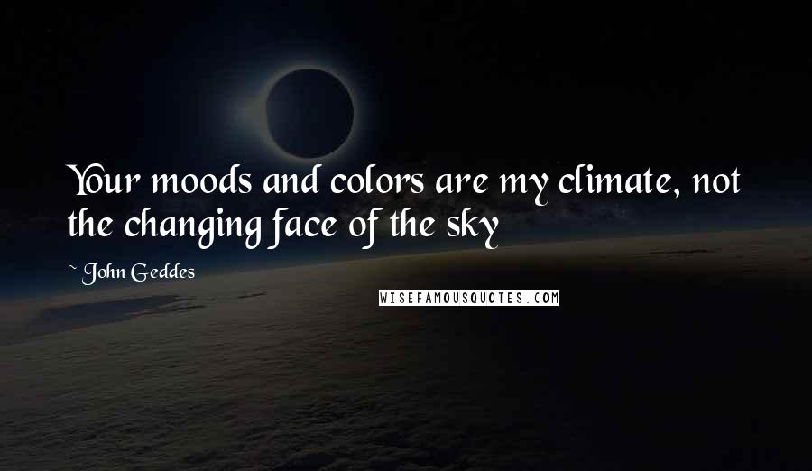 John Geddes Quotes: Your moods and colors are my climate, not the changing face of the sky