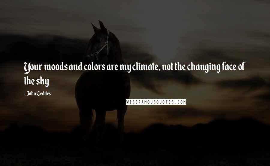 John Geddes Quotes: Your moods and colors are my climate, not the changing face of the sky