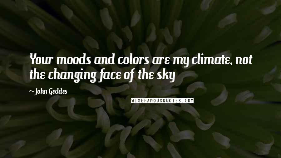 John Geddes Quotes: Your moods and colors are my climate, not the changing face of the sky