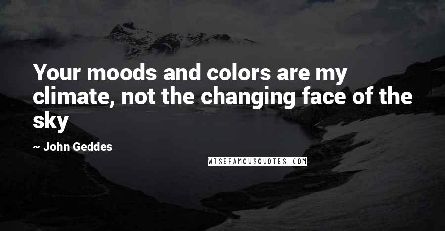 John Geddes Quotes: Your moods and colors are my climate, not the changing face of the sky