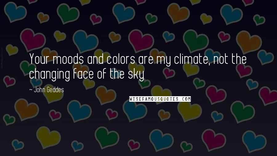 John Geddes Quotes: Your moods and colors are my climate, not the changing face of the sky