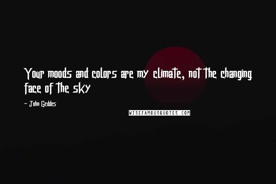 John Geddes Quotes: Your moods and colors are my climate, not the changing face of the sky