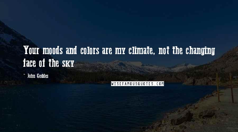 John Geddes Quotes: Your moods and colors are my climate, not the changing face of the sky