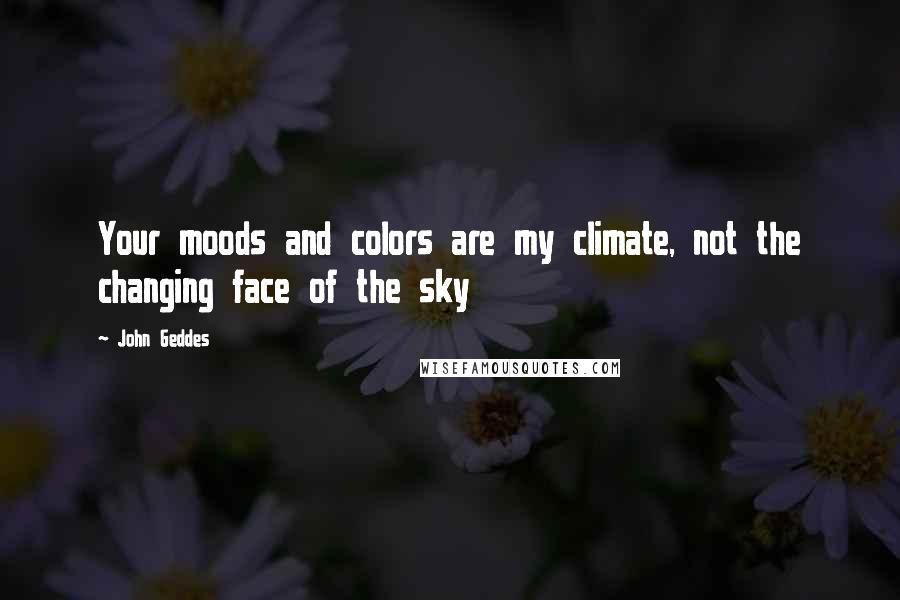 John Geddes Quotes: Your moods and colors are my climate, not the changing face of the sky