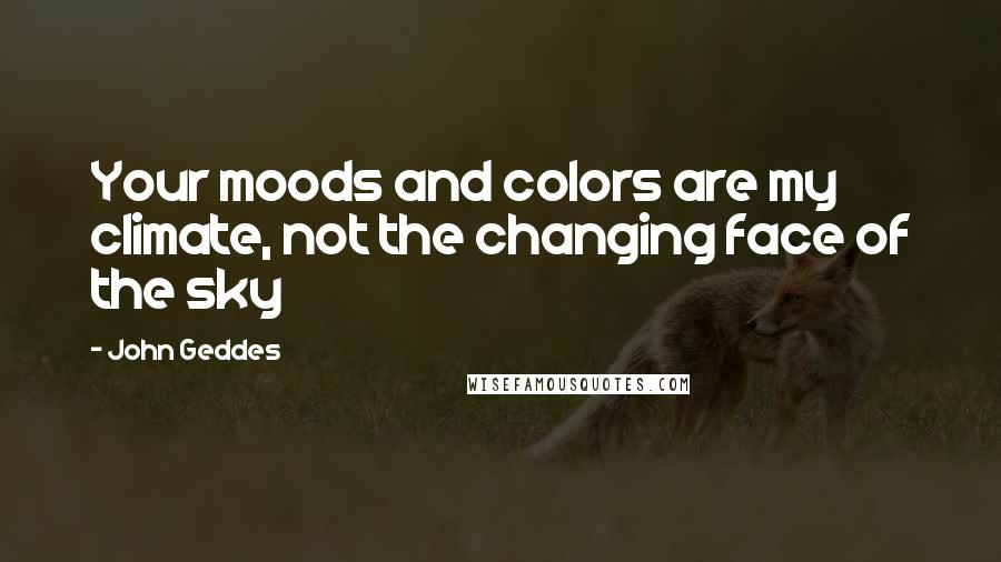 John Geddes Quotes: Your moods and colors are my climate, not the changing face of the sky