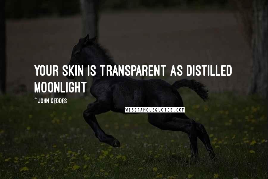 John Geddes Quotes: Your skin is transparent as distilled moonlight