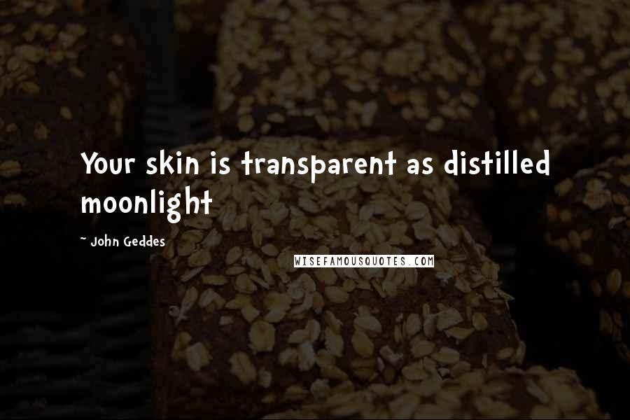 John Geddes Quotes: Your skin is transparent as distilled moonlight